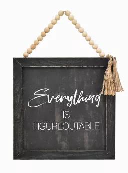 Everything is Figureoutable Wood Frame Wall Sign<br> Delightful Farmhouse Decor For Your Home!<br> <br> Size: 9.5"W x 0.75"D x 9.5"H (Height NOT include the bead string)Material: Firwood, MDF, Jute, Paper<br> Size message: Everything is figureoutable.<br> <br> Features:<br> Features natural wooden bead and jute tassel Decorations and inspirational sentiment.<br> Made of high quality wood in distressed black tones, can be featured in any home or office Decorative settings.<br> his rustic sign com