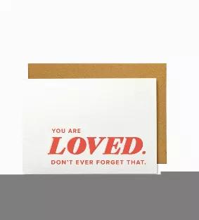 Encouragement Card<br>Front Message: <br>You are Loved. Don't ever forget that.<br><br>Details<br>* Occasion: Encouragement, Sympathy, Thinking of You<br>* Inside Pages: Blank inside<br>* Dimensions: A2 (4.25 x 5.5 inches)?What's Included: Single greeting card printed on 130lb. card stock with archival inks and paired with a 70lb. smooth kraft envelope made with real wood fibers and packaged in an open-top cello bag. <br>* Made in the USA<br>